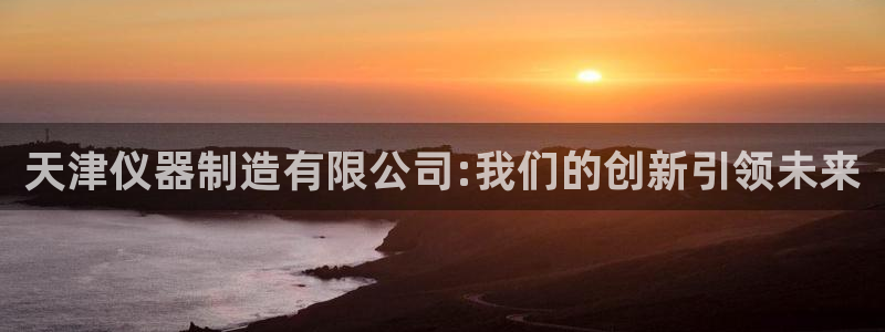 恒行娱乐5ll533主管正直：天津仪器制造有限公司:我们的创