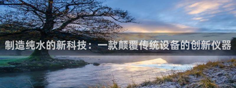 恒行2那74OO5：制造纯水的新科技：一款颠覆传统设备的创新