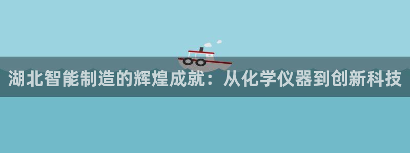 恒行娱乐景74ooo5诿抢：湖北智能制造的辉煌成就：从化学仪