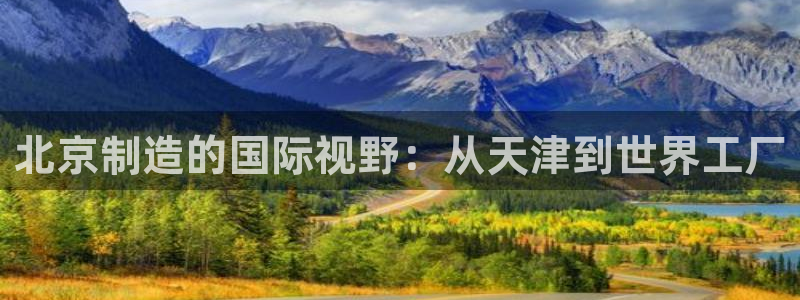 恒行娱乐陈74OOO5：北京制造的国际视野：从天津到世界工厂