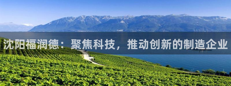 恒行开户娱乐赞议6ll5l：沈阳福润德：聚焦科技，推动创新的