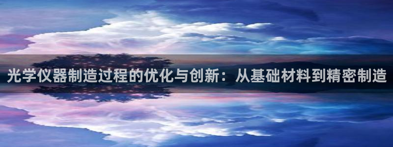 恒行娱乐吴74OOO5：光学仪器制造过程的优化与创新：从基础