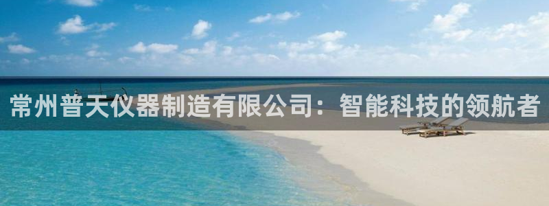 恒行娱乐掌74ooo5呀蚕：常州普天仪器制造有限公司：智能科