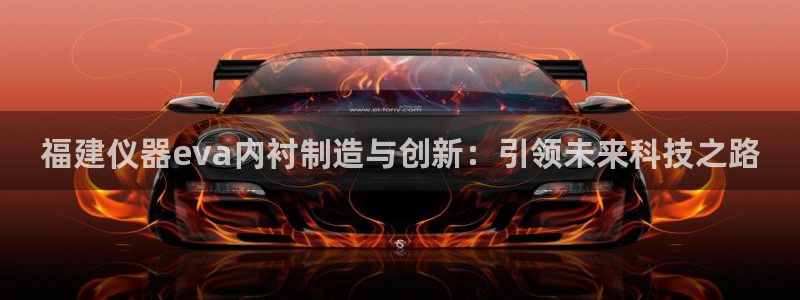 恒行娱乐周74OOO5：福建仪器eva内衬制造与创新：引领未