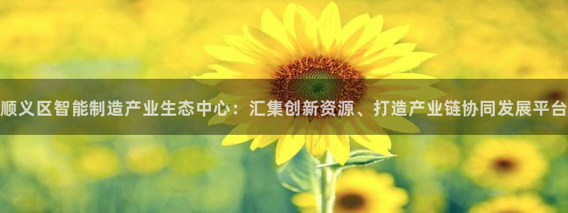 恒行2地74OOO5：顺义区智能制造产业生态中心：汇集创新资