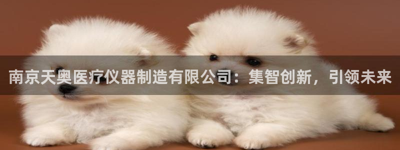 恒行登录就搜6ll5l：南京天奥医疗仪器制造有限公司：集智创