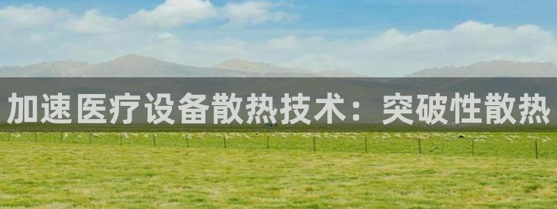 恒行娱乐毓婆74ooo5仪：加速医疗设备散热技术：突破性散热