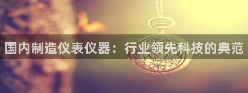 恒行2郑74OOO5：国内制造仪表仪器：行业领先科技的典范