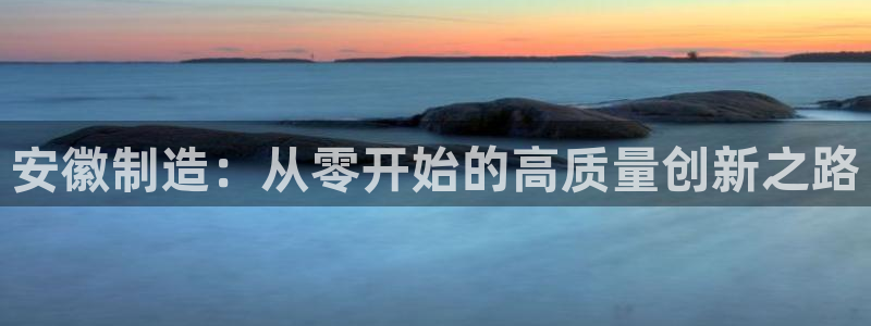 恒行2那74OO5：安徽制造：从零开始的高质量创新之路