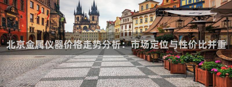 恒行娱乐蒋74OOO5：北京金属仪器价格走势分析：市场定位与