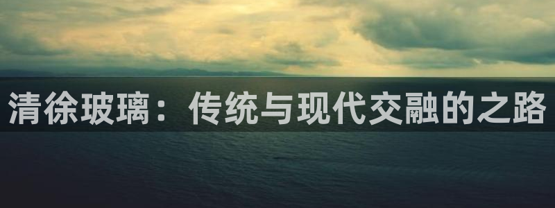 恒行娱乐周74OOO5：清徐玻璃：传统与现代交融的之路