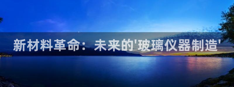 恒行2许74OOO5：新材料革命：未来的\'玻璃仪器制造\'